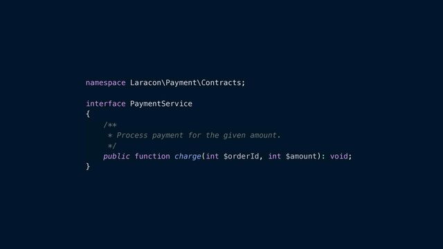 namespace Laracon\Payment\Contracts;


interface PaymentService


{


/**


* Process payment for the given amount.


*/


public function charge(int $orderId, int $amount): void;


}
