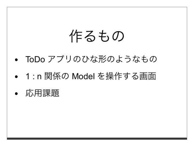 作るもの
ToDo アプリのひな形のようなもの
1 : n 関係の Model を操作する画⾯
応⽤課題
