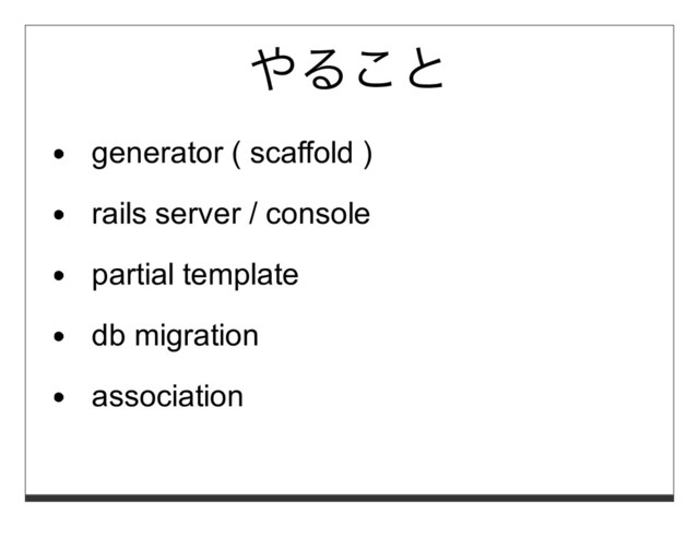 やること
generator ( scaffold )
rails server / console
partial template
db migration
association
