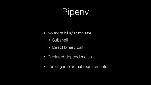 Pipenv
• No more bin/activate
• Subshell
• Direct binary call
• Declared dependencies
• Locking into actual requirements
