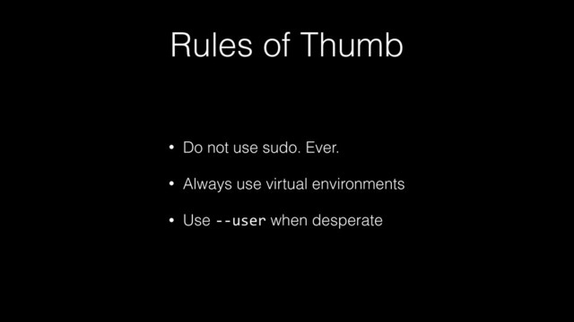 Rules of Thumb
• Do not use sudo. Ever.
• Always use virtual environments
• Use --user when desperate
