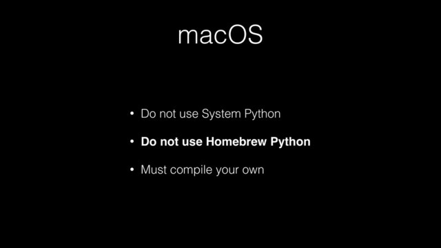 macOS
• Do not use System Python
• Do not use Homebrew Python
• Must compile your own
