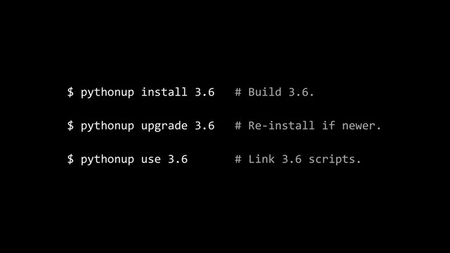 $ pythonup install 3.6 # Build 3.6.
$ pythonup upgrade 3.6 # Re-install if newer.
$ pythonup use 3.6 # Link 3.6 scripts.

