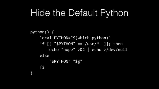 python() {
local PYTHON="$(which python)"
if [[ "$PYTHON" == /usr/* ]]; then
echo "nope" >&2 | echo >/dev/null
else
"$PYTHON" "$@"
fi
}
Hide the Default Python
