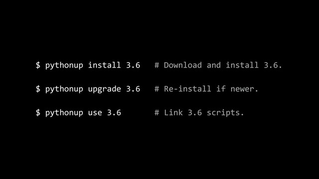 $ pythonup install 3.6 # Download and install 3.6.
$ pythonup upgrade 3.6 # Re-install if newer.
$ pythonup use 3.6 # Link 3.6 scripts.
