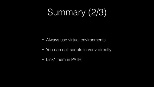 Summary (2/3)
• Always use virtual environments
• You can call scripts in venv directly
• Link* them in PATH!
