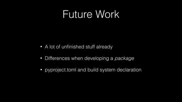 Future Work
• A lot of unﬁnished stuff already
• Differences when developing a package
• pyproject.toml and build system declaration
