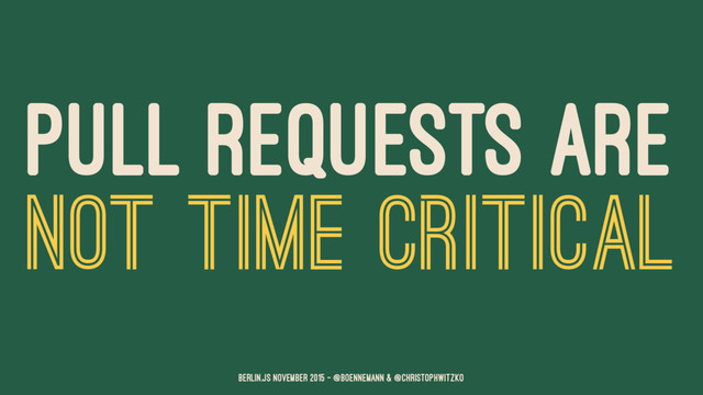 PULL REQUESTS ARE
NOT TIME CRITICAL
Berlin.JS November 2015 – @boennemann & @christophwitzko
