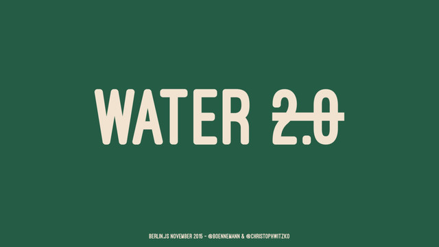 WATER 2.0
Berlin.JS November 2015 – @boennemann & @christophwitzko
