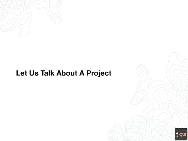 jgs
Let Us Talk About A Project
