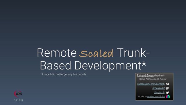 Remote Scaled Trunk-
Based Development*
25.10.22
* I hope I did not forget any buzzwords. Richard Gross (he/him)
Coder, Archaeologist, Auditor.
Works at maibornwolff.de/
richargh.de/
speakerdeck.com/richargh
@arghrich
