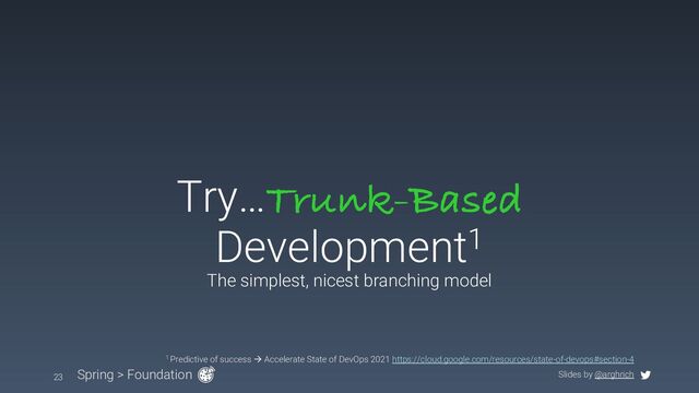 Slides by @arghrich
Try…Trunk-Based
Development1
Spring > Foundation
23
1 Predictive of success à Accelerate State of DevOps 2021 https://cloud.google.com/resources/state-of-devops#section-4
The simplest, nicest branching model
