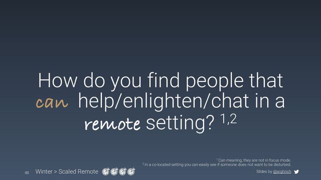 Slides by @arghrich
How do you find people that
can help/enlighten/chat in a
remote setting? 1,2
Winter > Scaled Remote
48
1 Can meaning, they are not in focus mode.
2 In a co-located setting you can easily see if someone does not want to be disturbed.

