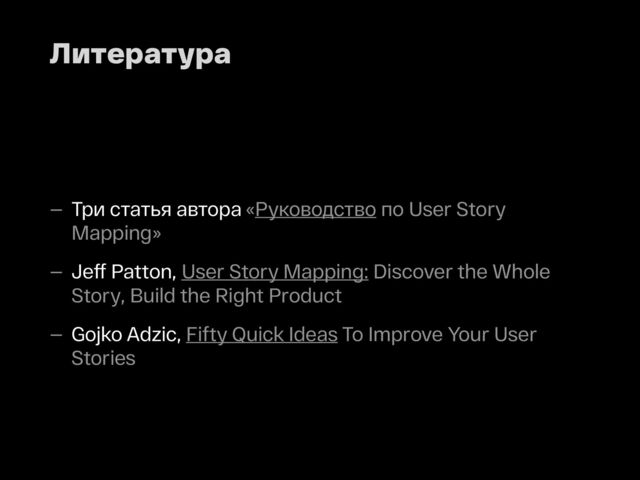 Литература
— Три статья автора «Руководство по User Story
Mapping»
— Jeff Patton, User Story Mapping: Discover the Whole
Story, Build the Right Product
— Gojko Adzic, Fifty Quick Ideas To Improve Your User
Stories
