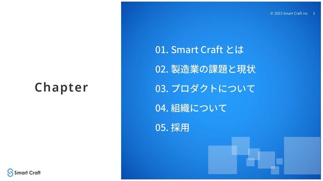 © 2023 Smart Craft inc 3
Chapter
01. Smart Craft とは
02. 製造業の課題と現状
03. プロダクトについて
04. 組織について
05. 採⽤
