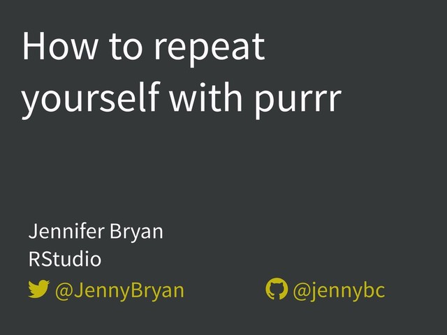Jennifer Bryan  
RStudio
 @JennyBryan  @jennybc
How to repeat
yourself with purrr
