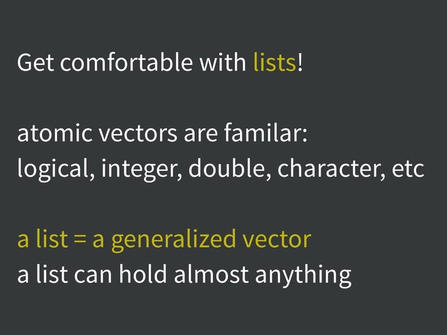 Get comfortable with lists!
atomic vectors are familar:
logical, integer, double, character, etc
a list = a generalized vector
a list can hold almost anything
