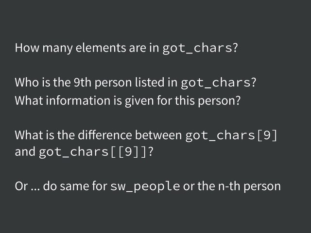 How many elements are in got_chars?  
Who is the 9th person listed in got_chars?
What information is given for this person?  
What is the diﬀerence between got_chars[9]
and got_chars[[9]]?  
Or ... do same for sw_people or the n-th person
