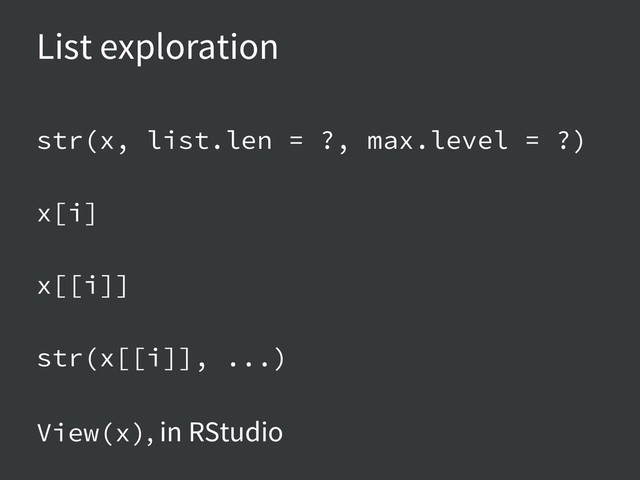List exploration
str(x, list.len = ?, max.level = ?)
x[i]
x[[i]]
str(x[[i]], ...)
View(x), in RStudio
