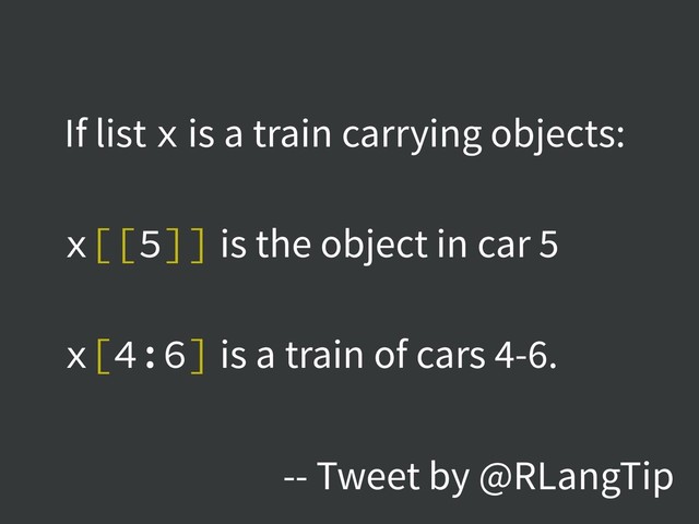 If list x is a train carrying objects:
x[[5]] is the object in car 5
x[4:6] is a train of cars 4-6.
-- Tweet by @RLangTip
