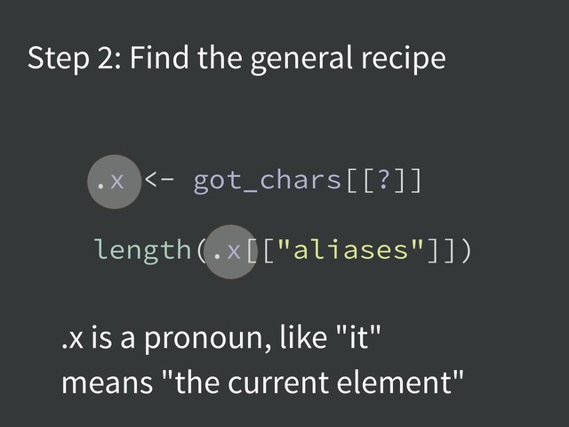 Step 2: Find the general recipe
.x <- got_chars[[?]]
length(.x[["aliases"]])
.x is a pronoun, like "it"
means "the current element"
