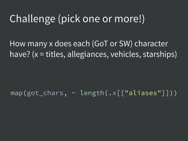 Challenge (pick one or more!)
How many x does each (GoT or SW) character
have? (x = titles, allegiances, vehicles, starships)
map(got_chars, ~ length(.x[["aliases"]]))
