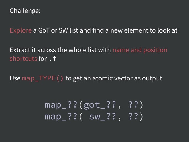 Challenge:
Explore a GoT or SW list and find a new element to look at
Extract it across the whole list with name and position
shortcuts for .f
Use map_TYPE() to get an atomic vector as output
map_??(got_??, ??)
map_??( sw_??, ??)

