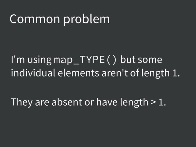 Common problem
I'm using map_TYPE() but some
individual elements aren't of length 1.
They are absent or have length > 1.
