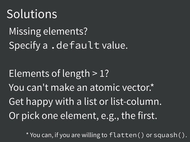Solutions
Missing elements?
Specify a .default value.
Elements of length > 1?
You can't make an atomic vector.*
Get happy with a list or list-column.
Or pick one element, e.g., the first.
* You can, if you are willing to flatten() or squash().
