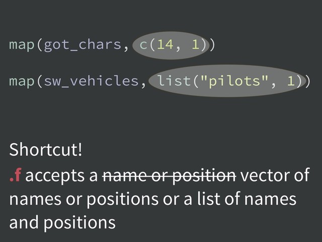 Shortcut!
.f accepts a name or position vector of
names or positions or a list of names
and positions
map(got_chars, c(14, 1))
map(sw_vehicles, list("pilots", 1))
