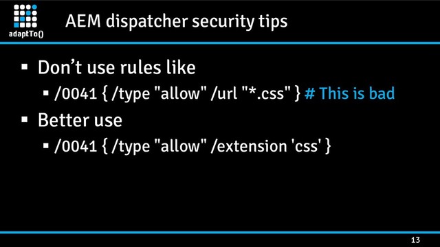 AEM dispatcher security tips
13
 Don’t use rules like
 /0041 { /type "allow" /url "*.css" } # This is bad
 Better use
 /0041 { /type "allow" /extension 'css' }
