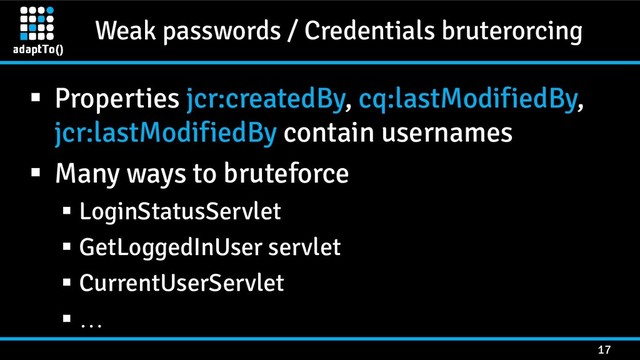 Weak passwords / Credentials bruterorcing
17
 Properties jcr:createdBy, cq:lastModifiedBy,
jcr:lastModifiedBy contain usernames
 Many ways to bruteforce
 LoginStatusServlet
 GetLoggedInUser servlet
 CurrentUserServlet
 …
