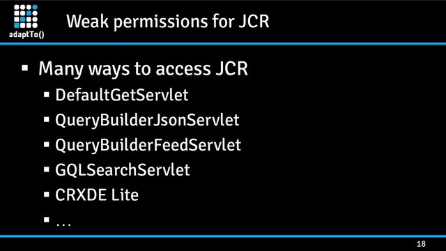 Weak permissions for JCR
18
 Many ways to access JCR
 DefaultGetServlet
 QueryBuilderJsonServlet
 QueryBuilderFeedServlet
 GQLSearchServlet
 CRXDE Lite
 …

