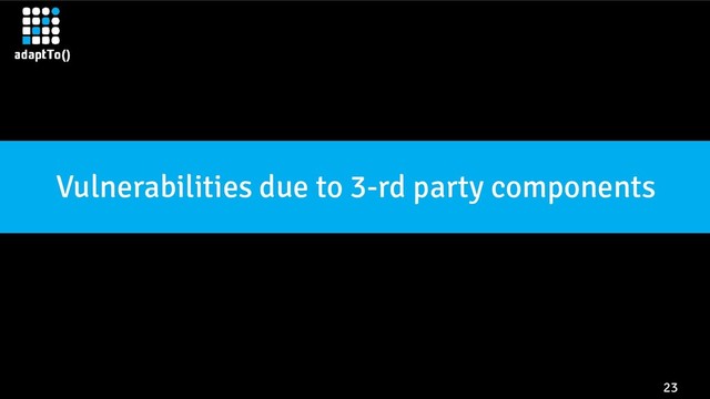 23
Vulnerabilities due to 3-rd party components
