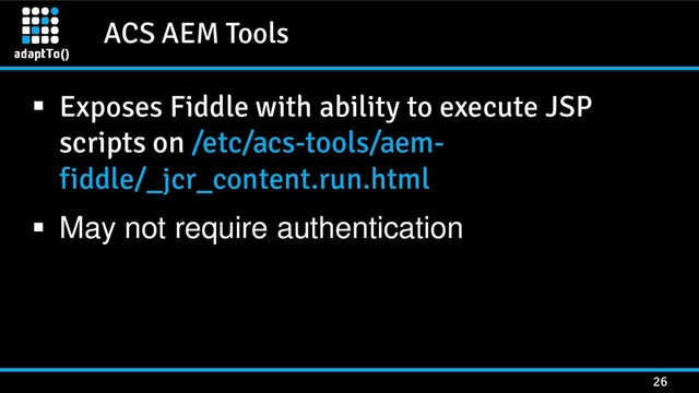 ACS AEM Tools
26
 Exposes Fiddle with ability to execute JSP
scripts on /etc/acs-tools/aem-
fiddle/_jcr_content.run.html
 May not require authentication
