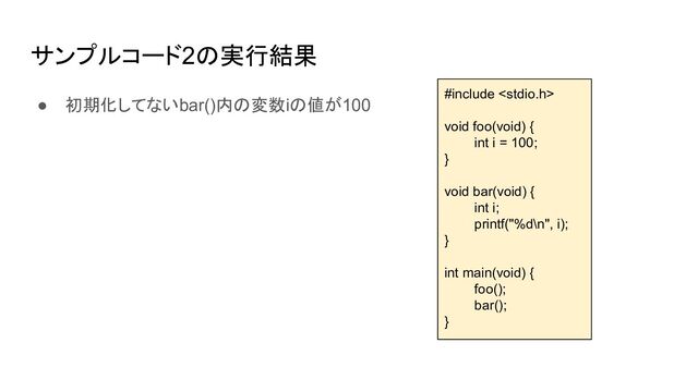 サンプルコード2の実行結果
● 初期化してないbar()内の変数iの値が100
#include 
void foo(void) {
int i = 100;
}
void bar(void) {
int i;
printf("%d\n", i);
}
int main(void) {
foo();
bar();
}
