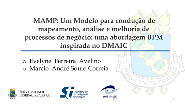 MAMP: Um Modelo para condução de
mapeamento, análise e melhoria de
processos de negócio: uma abordagem BPM
inspirada no DMAIC
2
o Evelyne Ferreira Avelino
o Marcio André Souto Correia
