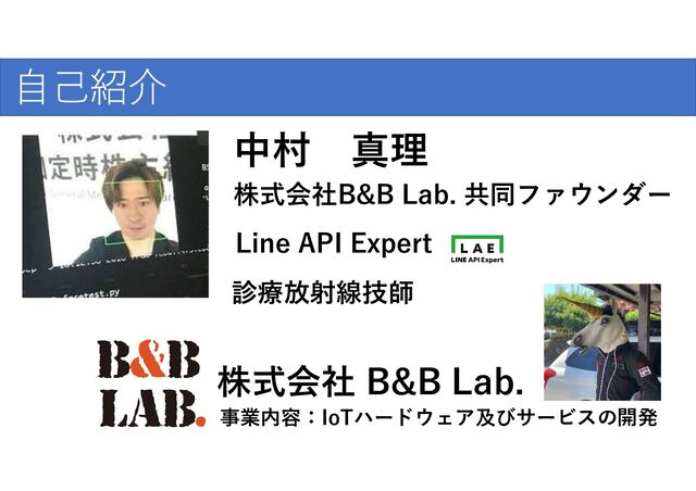中村 真理
Nakamura Shinri
診療放射線技師
Line API Expert
株式会社B&B Lab. 共同ファウンダー
自己紹介
株式会社 B&B Lab.
事業内容：IoTハードウェア及びサービスの開発
