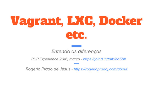 Vagrant, LXC, Docker
etc.
Entenda as diferenças
Rogerio Prado de Jesus - https://rogeriopradoj.com/about
PHP Experience 2016, março - https://joind.in/talk/da5bb
