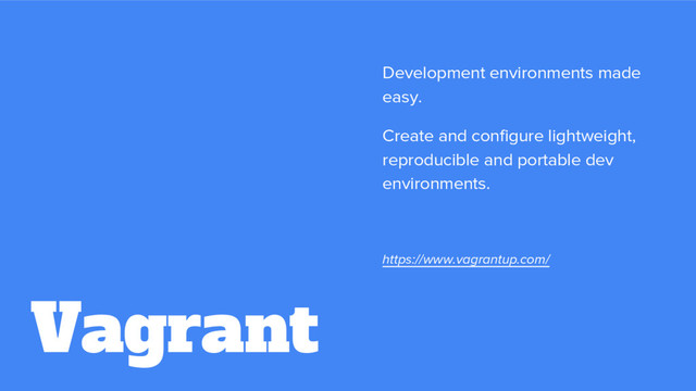 Vagrant
Development environments made
easy.
Create and configure lightweight,
reproducible and portable dev
environments.
https://www.vagrantup.com/
