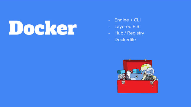 - Engine + CLI
- Layered F.S.
- Hub / Registry
- Dockerfile
Docker
