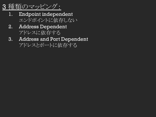 3 種類のマッピング：
1. Endpoint independent
エンドポイントに依存しない
2. Address Dependent
アドレスに依存する
3. Address and Port Dependent
アドレスとポートに依存する
