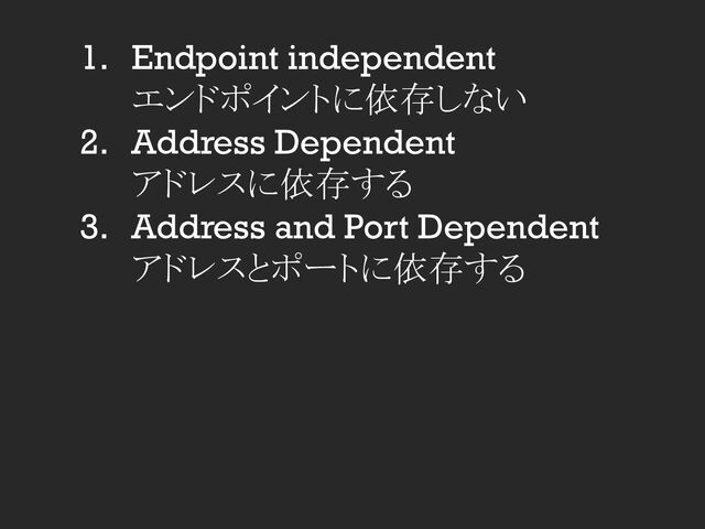 1. Endpoint independent
エンドポイントに依存しない
2. Address Dependent
アドレスに依存する
3. Address and Port Dependent
アドレスとポートに依存する
