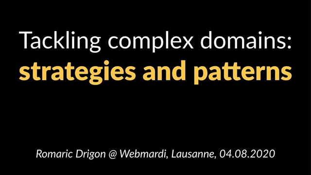 Tackling complex domains:
strategies and pa,erns
Romaric Drigon @ Webmardi, Lausanne, 04.08.2020
