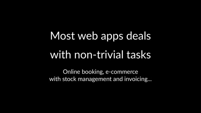 Most web apps deals
with non-trivial tasks
Online booking, e-commerce
with stock management and invoicing...
