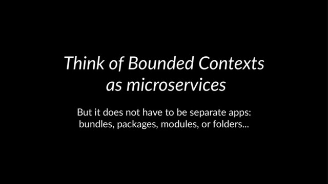 Think of Bounded Contexts
as microservices
But it does not have to be separate apps:
bundles, packages, modules, or folders...
