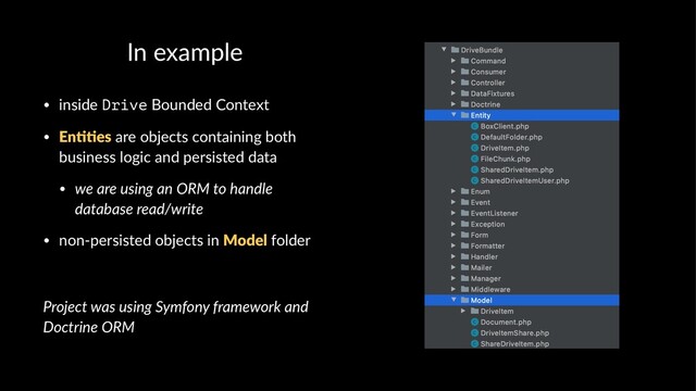 In example
• inside Drive Bounded Context
• En##es are objects containing both
business logic and persisted data
• we are using an ORM to handle
database read/write
• non-persisted objects in Model folder
Project was using Symfony framework and
Doctrine ORM
