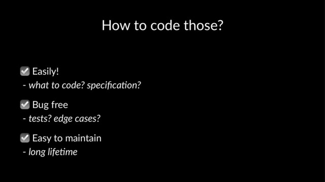 How to code those?
☑
Easily!
- what to code? speciﬁca/on?
☑
Bug free
- tests? edge cases?
☑
Easy to maintain
- long life)me
